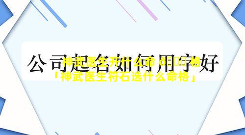 神武医生开什么命 🐛 格「神武医生符石选什么命格」